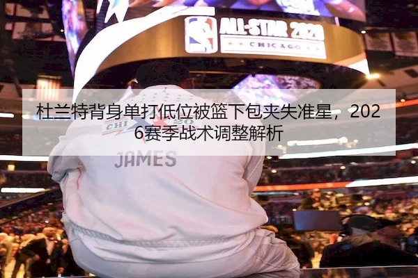杜兰特背身单打低位被篮下包夹失准星，2026赛季战术调整解析